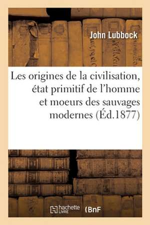 Les Origines de la Civilisation, État Primitif de l'Homme Et Moeurs Des Sauvages Modernes de John Lubbock