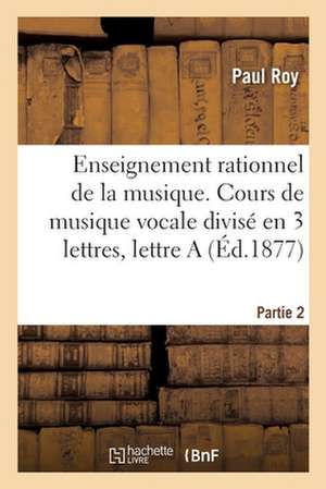 Enseignement Rationnel de la Musique. Partie 2: Cours de Musique Vocale Divisé En 3 Lettres, Lettre a de Paul Roy