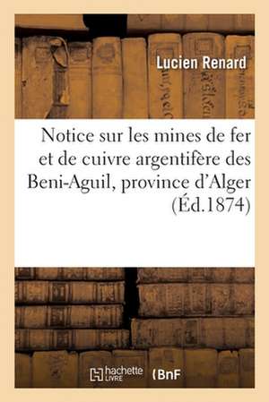 Notice Sur Les Mines de Fer Et de Cuivre Argentifère Des Beni-Aguil, Cercle de Ténès: Province d'Alger de Lucien Renard