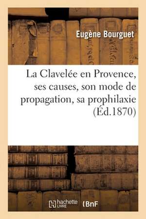 La Clavelée En Provence, Ses Causes, Son Mode de Propagation, Sa Prophilaxie de Eugène Bourguet