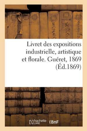 Livret Des Expositions Industrielle, Artistique Et Florale. Guéret, 1869 de Collectif