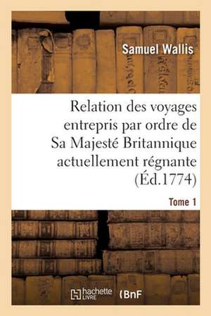 Relation Des Voyages Entrepris Par Ordre de Sa Majesté Britannique Actuellement Régnante. Tome 1 de Samuel Wallis