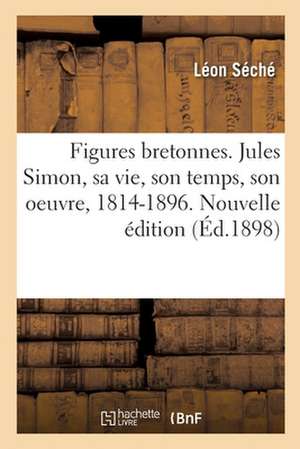 Figures Bretonnes. Jules Simon, Sa Vie, Son Temps, Son Oeuvre, 1814-1896. Nouvelle Édition de Léon Séché