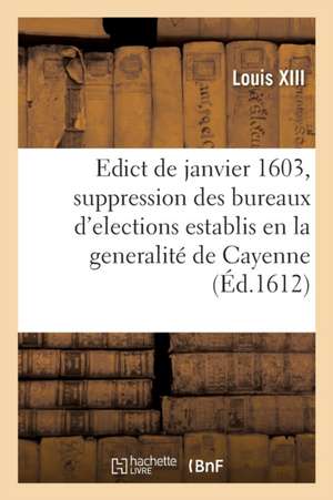 Edict Du Roy de Janvier 1603, Contenant Revocation Et Suppression Des Huict Bureaux d'Elections de Louis XIII