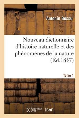 Nouveau Dictionnaire d'Histoire Naturelle Et Des Phénomènes de la Nature. Tome 1 de Antonin Bossu