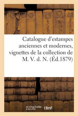 Catalogue d'Estampes Anciennes Et Modernes, Vignettes, Illustration, Vues, Pièces Historiques: de la Collection de M. V. D. N. de Collectif