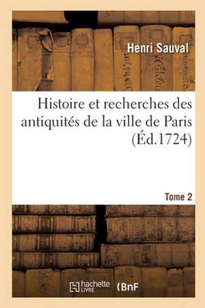 Histoire Et Recherches Des Antiquités de la Ville de Paris. Tome 2 de Henri Sauval