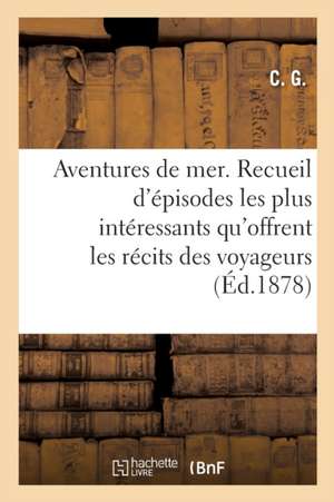 Aventures de Mer. Nouvelle Édition: Ou Recueil Des Épisodes Les Plus Intéressants Qu'offrent Les Récits Des Voyageurs de C. G.