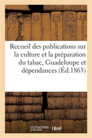 Recueil Des Publications Faites Sur La Culture Et La Préparation Du Tabac, Guadeloupe Et Dépendances de Collectif