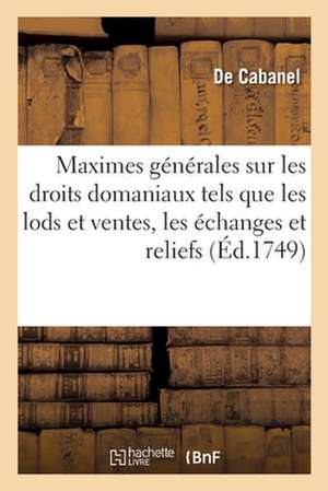 Maximes Générales Sur Les Droits Domaniaux Tels Que Les Lods Et Ventes, Les Échanges, Les Reliefs: Ou Rachats Et Les Déports de Minorité Dus Dans La M de de Cabanel