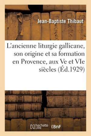 L'Ancienne Liturgie Gallicane, Son Origine Et Sa Formation En Provence, Aux Ve Et Vie Siècles: Sous l'Influence de Cassien Et de Saint Césaire d'Arles de Jean-Baptiste Thibaut