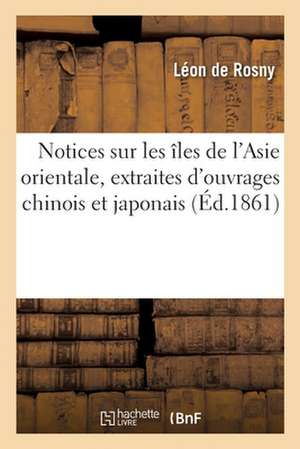 Notices Sur Les Îles de l'Asie Orientale, Extraites d'Ouvrages Chinois Et Japonais: Et Traduites Pour La Première Fois Sur Les Textes Originaux de Léon De Rosny