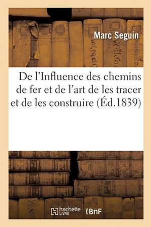 de l'Influence Des Chemins de Fer Et de l'Art de Les Tracer Et de Les Construire de Marc Seguin