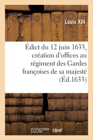 Édict Du Roy Du 12 Juin 1633, Création En Tiltre d'Offices Formez de 4 Conseillers Controolleurs: Ordinaires Des Guerres Au Régiment Des Gardes Franço de Louis XIII