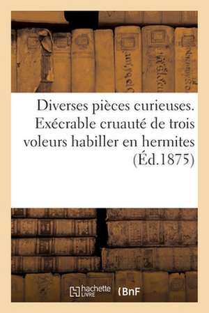 Diverses Pièces Curieuses. Exécrable Cruauté de Trois Voleurs Habiller En Hermites, Lesquels Tuoyent: Et Dévalisoient Tous Les Passagers Et Voyagers A de Collectif