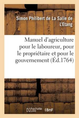 Manuel d'Agriculture Pour Le Laboureur, Pour Le Propriétaire Et Pour Le Gouvernement de Simon Philibert de la Salle de l'Etang