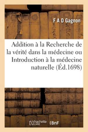 Addition À La Recherche de la Vérité Dans La Médecine Ou Introduction À La Médecine Naturelle: Qui Apprend Une Méthode Nouvelle de Guérir En Traitant de F. A. D. Gagnon