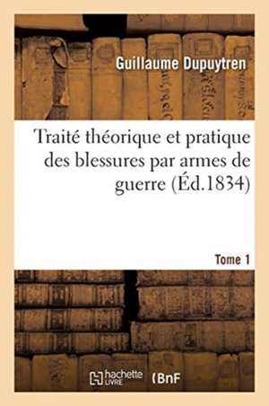 Traité Théorique Et Pratique Des Blessures Par Armes de Guerre. Tome 1 de Guillaume Dupuytren