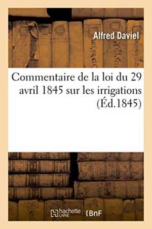 Commentaire de la Loi Du 29 Avril 1845 Sur Les Irrigations de Alfred Daviel