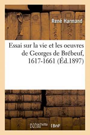 Essai Sur La Vie Et Les Oeuvres de Georges de Brébeuf, 1617-1661 de René Harmand