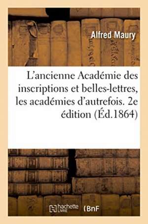 L'Ancienne Académie Des Inscriptions Et Belles-Lettres, Les Académies d'Autrefois. 2e Édition de Maury-A