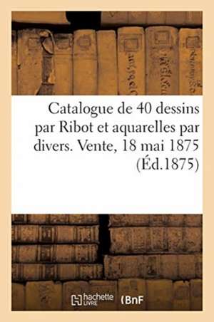 Catalogue de 40 Dessins Par Ribot Et Aquarelles Par Divers. Vente, 18 Mai 1875 de Paul Durand-Ruel