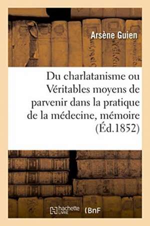 Du Charlatanisme Ou Véritables Moyens de Parvenir Dans La Pratique de la Médecine, Mémoire de Arsène Guien