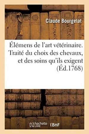 Élémens de l'Art Vétérinaire. Traité Du Choix Des Chevaux, Et Des Soins Qu'ils Exigent de Claude Bourgelat