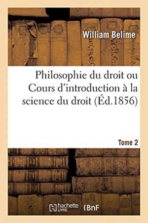 Philosophie Du Droit Ou Cours d'Introduction À La Science Du Droit. Tome 2 de William Belime