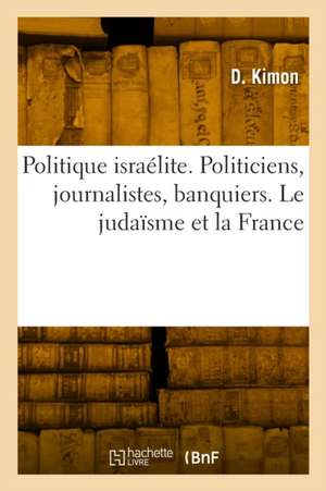 Politique Israélite. Politiciens, Journalistes, Banquiers. Le Judaïsme Et La France de D. Kimon