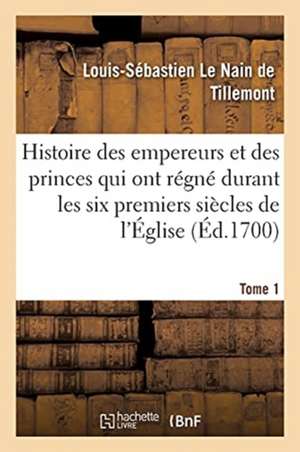 Histoire Des Empereurs Et Des Princes Qui Ont Régné Durant Les Six Premiers Siècles de l'Église de Louis-Sébastien Le Nain de Tillemont