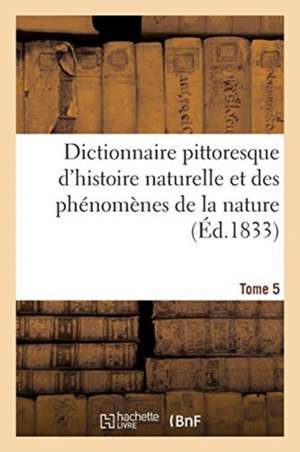 Dictionnaire Pittoresque d'Histoire Naturelle Et Des Phénomènes de la Nature. Tome 5 de Félix-Édouard Guérin-Méneville