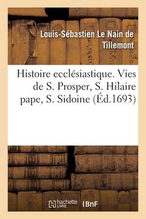 Histoire ecclésiastique des six premiers siècles. Histoire de S. Prosper, de S. Hilaire pape de Le Nain de Tillemont-L S