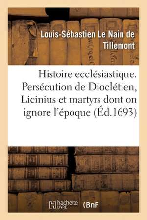 Histoire ecclésiastique des six premiers siècles. Persécution de Dioclétien, celle de Licinius de Le Nain de Tillemont-L S