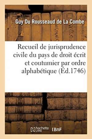 Recueil de Jurisprudence Civile Du Pays de Droit Écrit Et Coutumier Par Ordre Alphabétique de Guy Du Rousseaud de la Combe