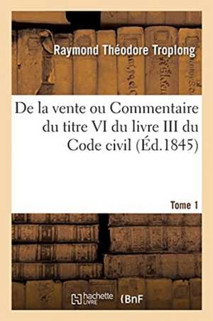 de la Vente Ou Commentaire Du Titre VI Du Livre III Du Code Civil. Tome 1 de Raymond Théodore Troplong