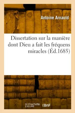 Dissertation Sur La Manière Dont Dieu a Fait Les Fréquens Miracles de Antoine Arnauld