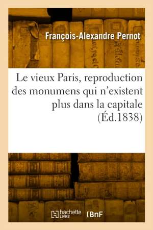 Le vieux Paris, reproduction des monumens qui n'existent plus dans la capitale de François-Alexandre Pernot