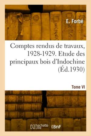 Comptes rendus de travaux, 1928-1929. Tome VI. Etude des principaux bois d'Indochine de E. Forbé