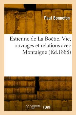 Estienne de La Boétie. Vie, ouvrages et relations avec Montaigne de Paul Bonnefon