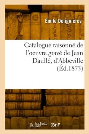 Catalogue raisonné de l'oeuvre gravé de Jean Daullé, d'Abbeville de Émile Delignières