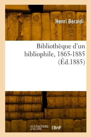 Bibliothèque d'un bibliophile, 1865-1885 de Henri Béraldi