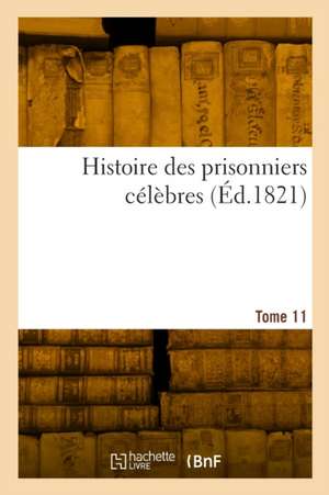 Histoire Des Prisonniers Célèbres. Tome 11 de Collectif