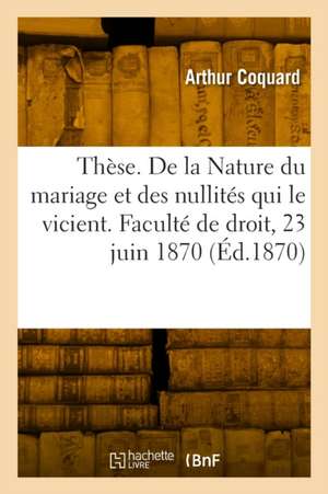 Thèse de doctorat. De la nature du mariage et des nullités qui le vicient de Arthur Coquard