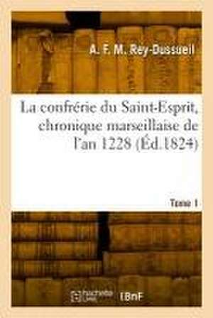 La Confrérie Du Saint-Esprit, Chronique Marseillaise de l'An 1228. Tome 1 de Antoine François Marius Rey-Dussueil