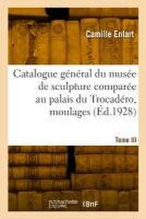 Catalogue Général Du Musée de Sculpture Comparée Au Palais Du Trocadéro, Moulages. Nouvelle Édition de Camille Enlart