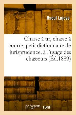 Chasse à tir, chasse à courre, petit dictionnaire de jurisprudence, à l'usage des chasseurs de Raoul Lajoye