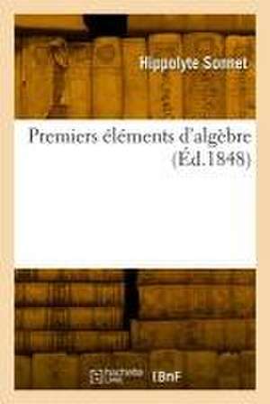 Premiers Éléments d'Algèbre, Comprenant La Résolution Des Équations Du Premier Et Du Second Degré de Hippolyte Sonnet