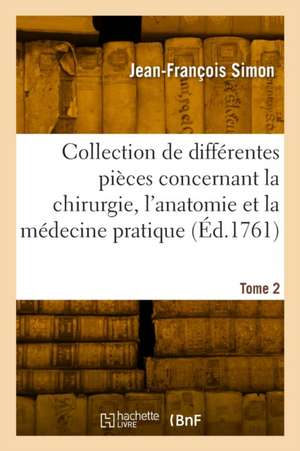 Collection de différentes pièces concernant la chirurgie, l'anatomie et la médecine pratique. Tome 2 de Jean-François Simon