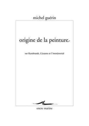 Origine de La Peinture: Sur Rembrandt, Cezanne Et L'Immemorial de Michel Guerin